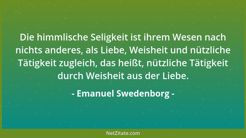 Emanuel Swedenborg - Die himmlische Seligkeit ist ihrem Wesen nach nichts anderes, als Liebe, Weisheit und nützliche Tätigk...