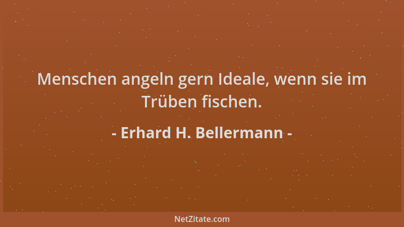 Erhard H. Bellermann - Menschen angeln gern Ideale, wenn sie im Trüben fischen....