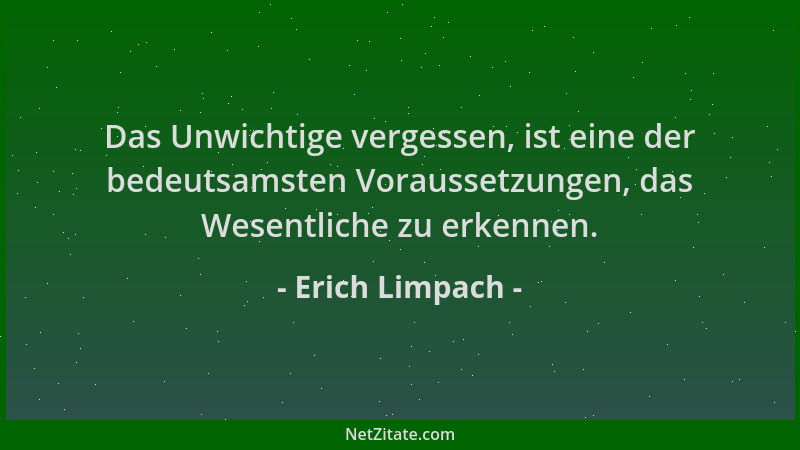 Erich Limpach - Das Unwichtige vergessen, ist eine der bedeutsamsten Voraussetzungen, das Wesentliche zu erkennen....