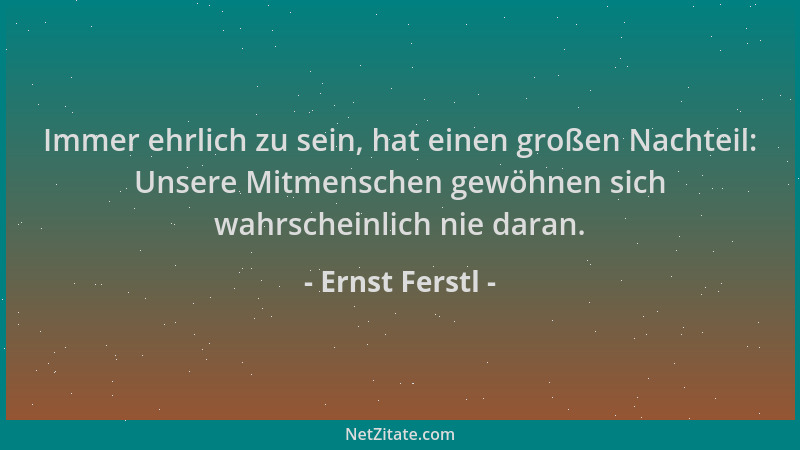 Ernst Ferstl - Immer ehrlich zu sein, hat einen großen Nachteil: Unsere Mitmenschen gewöhnen sich wahrscheinlich nie daran....