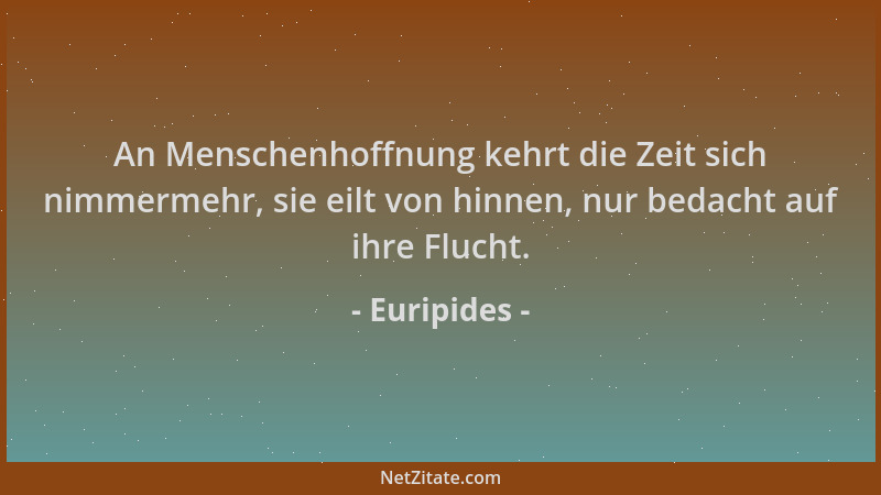 Euripides - An Menschenhoffnung kehrt die Zeit sich nimmermehr, sie eilt von hinnen, nur bedacht auf ihre Flucht....