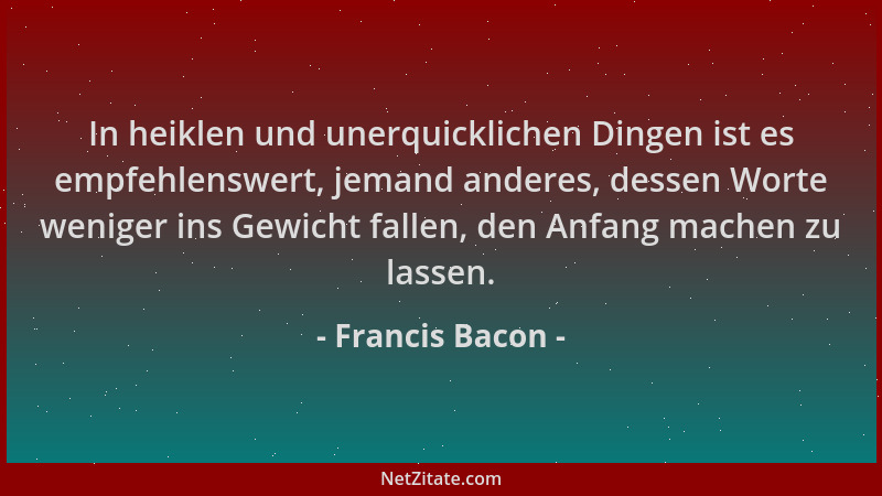 Francis Bacon - In heiklen und unerquicklichen Dingen ist es empfehlenswert, jemand anderes, dessen Worte weniger ins Gewic...