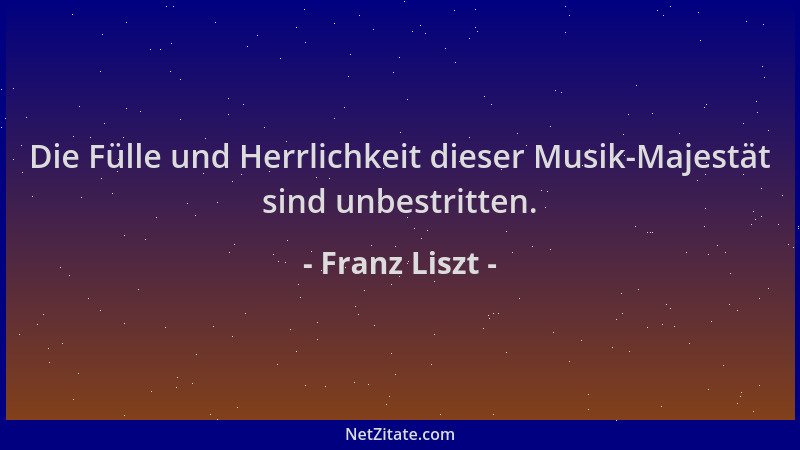 Franz Liszt - Die Fülle und Herrlichkeit dieser Musik-Majestät sind unbestritten....
