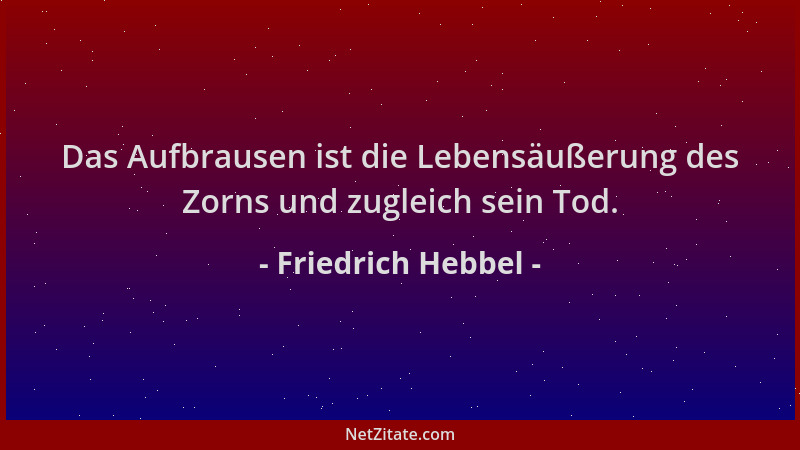Friedrich Hebbel - Das Aufbrausen ist die Lebensäußerung des Zorns und zugleich sein Tod....