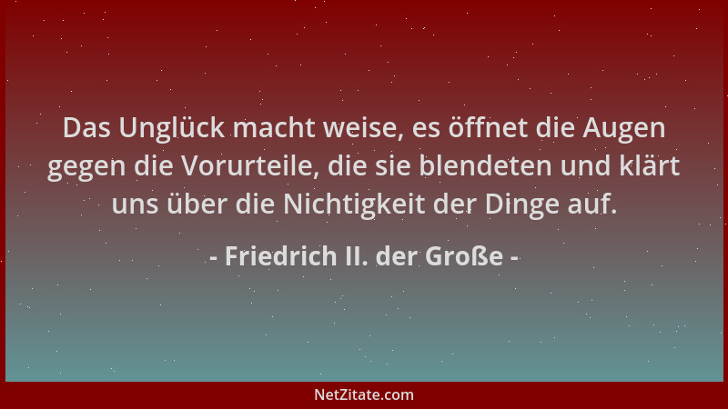 Friedrich II. der Große - Das Unglück macht weise, es öffnet die Augen gegen die Vorurteile, die sie blendeten und klärt un...