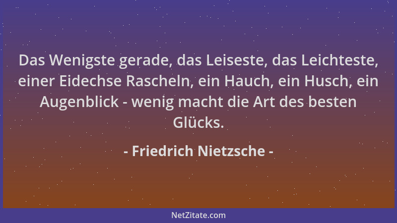 Friedrich Nietzsche - Das Wenigste gerade, das Leiseste, das Leichteste, einer Eidechse Rascheln, ein Hauch, ein Husch, ein...