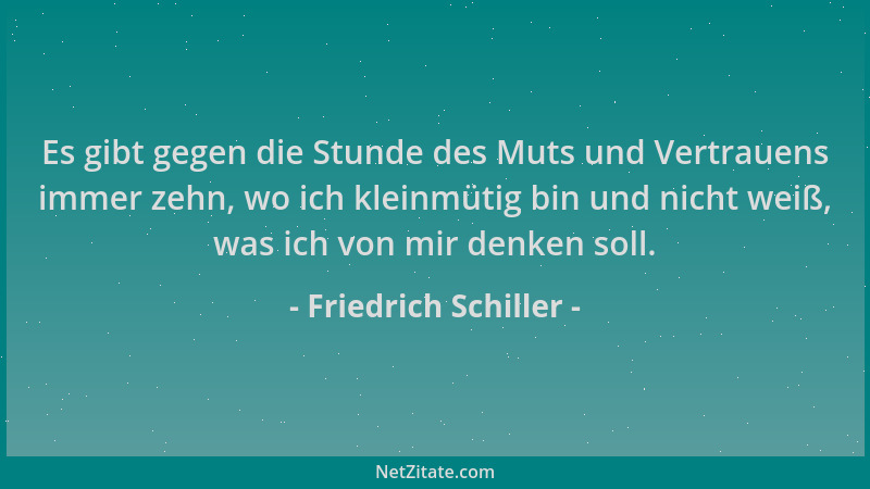Friedrich Schiller - Es gibt gegen die Stunde des Muts und Vertrauens immer zehn, wo ich kleinmütig bin und nicht weiß, was...