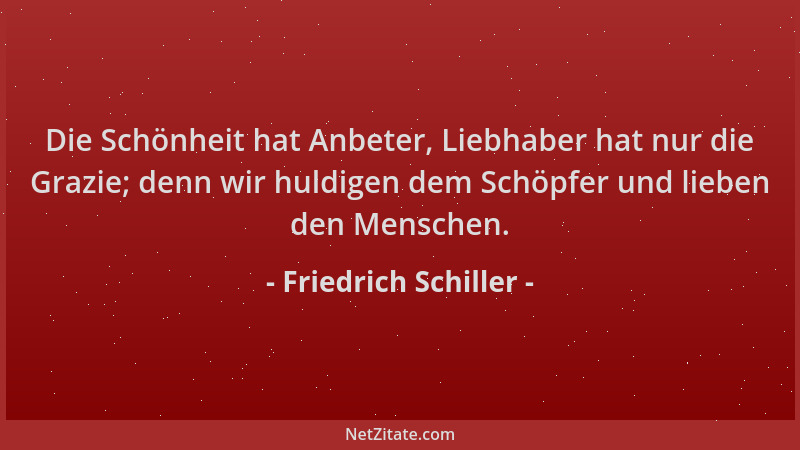 Friedrich Schiller - Die Schönheit hat Anbeter, Liebhaber hat nur die Grazie; denn wir huldigen dem Schöpfer und lieben den...