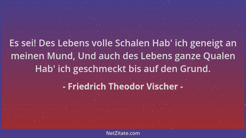Friedrich Theodor Vischer - Es sei! Des Lebens volle Schalen Hab ' ich geneigt an meinen Mund, Und auch des Lebens ganze Qua...