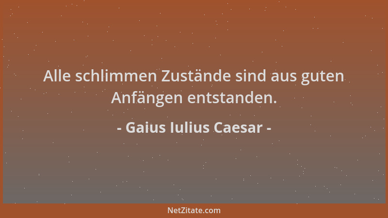 Gaius Iulius Caesar - Alle schlimmen Zustände sind aus guten Anfängen entstanden....