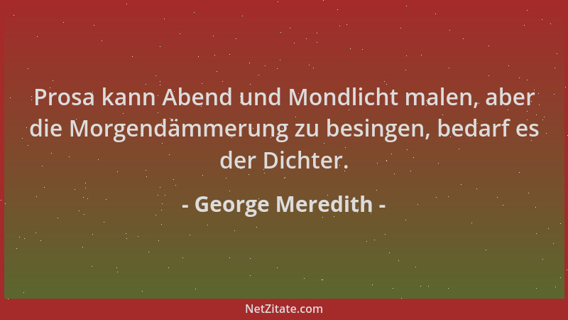 George Meredith - Prosa kann Abend und Mondlicht malen, aber die Morgendämmerung zu besingen, bedarf es der Dichter....