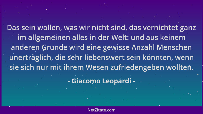 Giacomo Leopardi - Das sein wollen, was wir nicht sind, das vernichtet ganz im allgemeinen alles in der Welt: und aus keine...