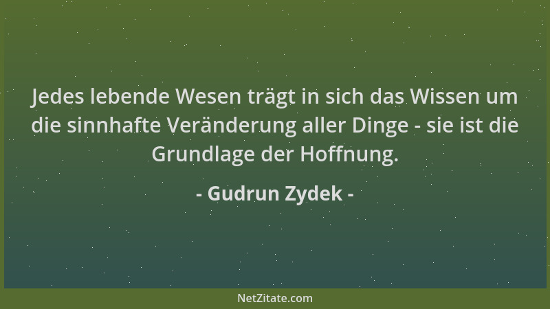Gudrun Zydek - Jedes lebende Wesen trägt in sich das Wissen um die sinnhafte Veränderung aller Dinge - sie ist die Grundlag...