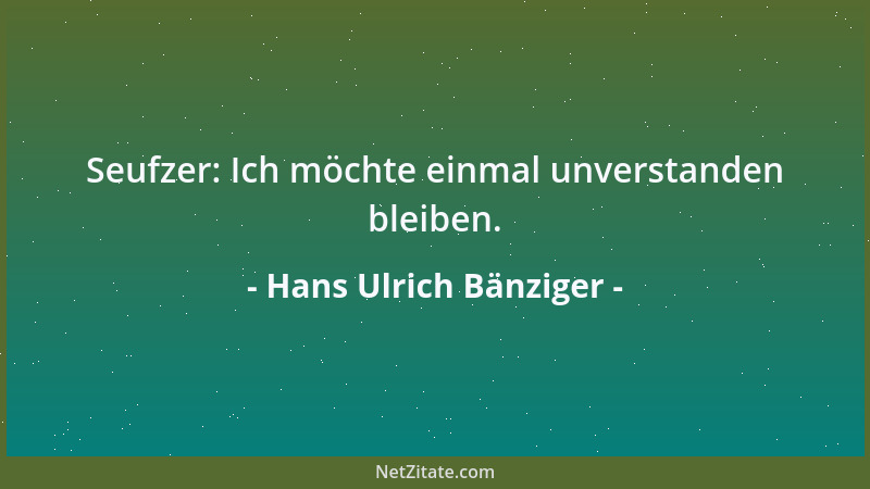 Hans Ulrich Bänziger - Seufzer: Ich möchte einmal unverstanden bleiben....