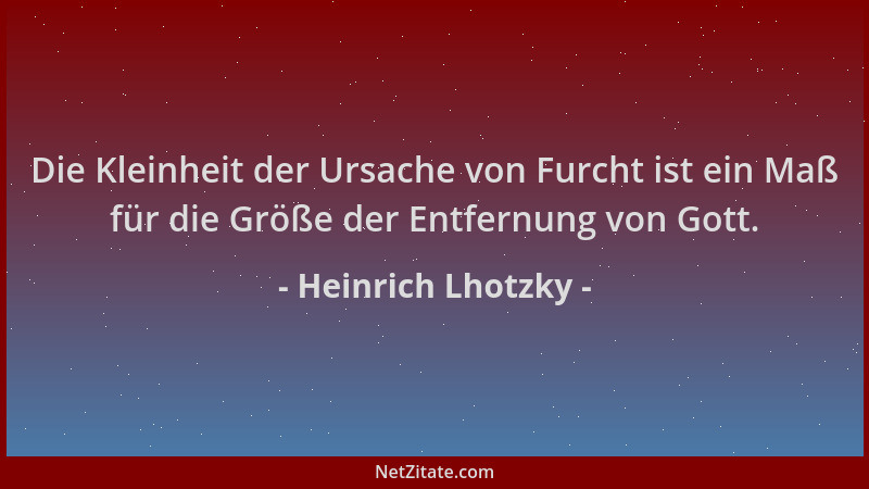 Heinrich Lhotzky - Die Kleinheit der Ursache von Furcht ist ein Maß für die Größe der Entfernung von Gott....