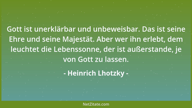 Heinrich Lhotzky - Gott ist unerklärbar und unbeweisbar. Das ist seine Ehre und seine Majestät. Aber wer ihn erlebt, dem le...