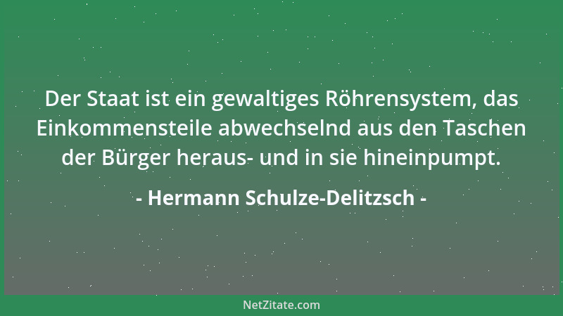 Hermann Schulze-Delitzsch - Der Staat ist ein gewaltiges Röhrensystem, das Einkommensteile abwechselnd aus den Taschen der...
