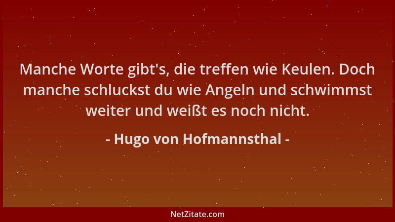 Hugo von Hofmannsthal - Manche Worte gibt 's, die treffen wie Keulen. Doch manche schluckst du wie Angeln und schwimmst weit...