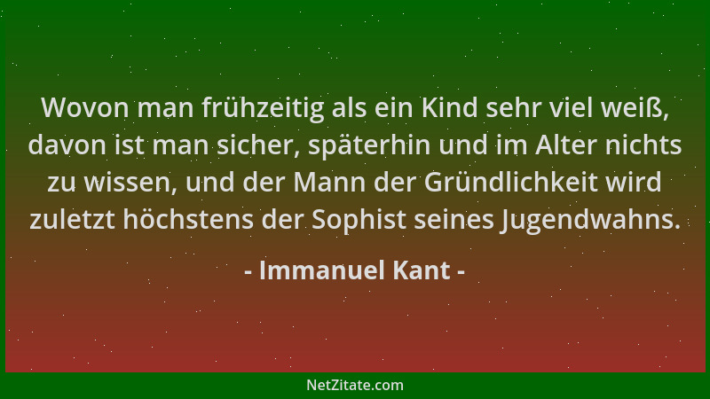 Immanuel Kant - Wovon man frühzeitig als ein Kind sehr viel weiß, davon ist man sicher, späterhin und im Alter nichts zu wi...