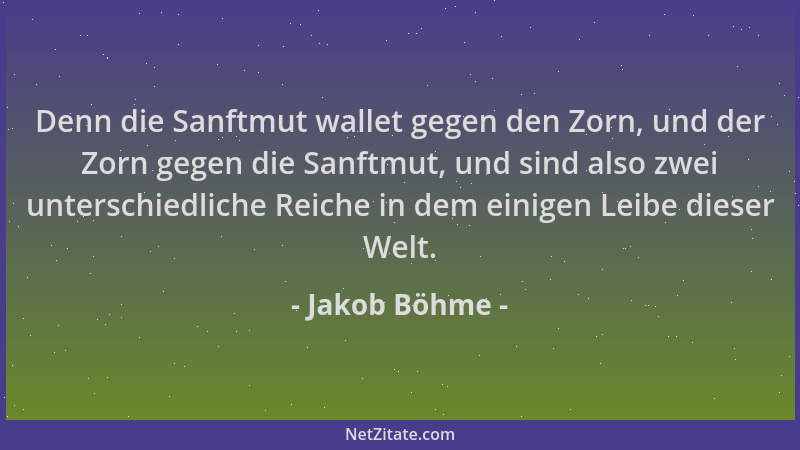 Jakob Böhme - Denn die Sanftmut wallet gegen den Zorn, und der Zorn gegen die Sanftmut, und sind also zwei unterschiedliche...