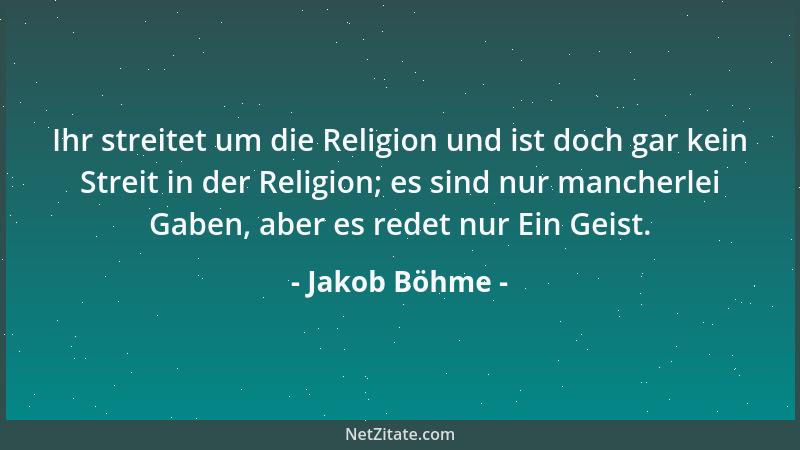 Jakob Böhme - Ihr streitet um die Religion und ist doch gar kein Streit in der Religion; es sind nur mancherlei Gaben, aber...