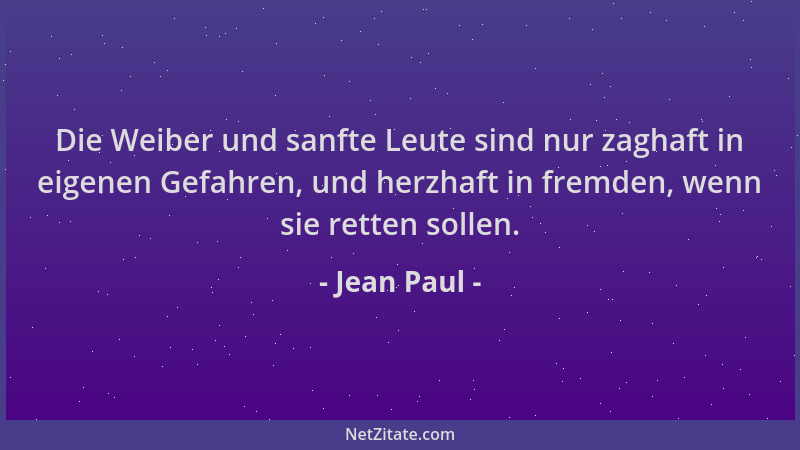 Jean Paul - Die Weiber und sanfte Leute sind nur zaghaft in eigenen Gefahren, und herzhaft in fremden, wenn sie retten soll...