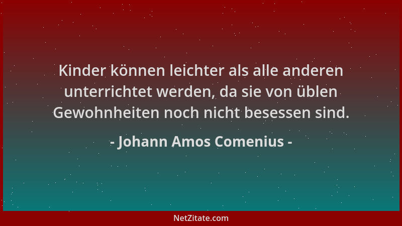 Johann Amos Comenius - Kinder können leichter als alle anderen unterrichtet werden, da sie von üblen Gewohnheiten noch nich...