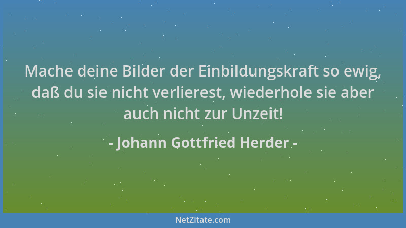 Johann Gottfried Herder - Mache deine Bilder der Einbildungskraft so ewig, daß du sie nicht verlierest, wiederhole sie aber...