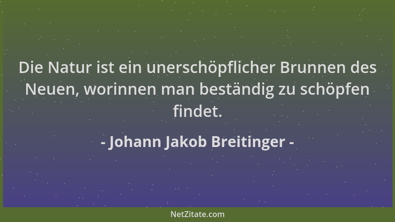 Johann Jakob Breitinger - Die Natur ist ein unerschöpflicher Brunnen des Neuen, worinnen man beständig zu schöpfen findet....