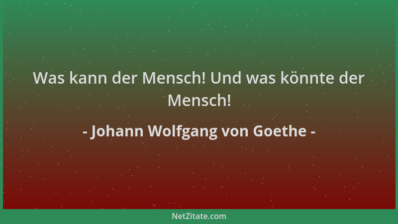 Johann Wolfgang von Goethe - Was kann der Mensch! Und was könnte der Mensch!...