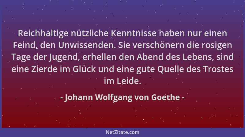 Johann Wolfgang von Goethe - Reichhaltige nützliche Kenntnisse haben nur einen Feind, den Unwissenden. Sie verschönern die...