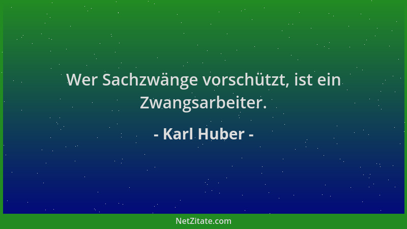 Karl Huber - Wer Sachzwänge vorschützt, ist ein Zwangsarbeiter....