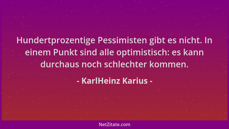 KarlHeinz Karius - Hundertprozentige Pessimisten gibt es nicht. In einem Punkt sind alle optimistisch: es kann durchaus noc...