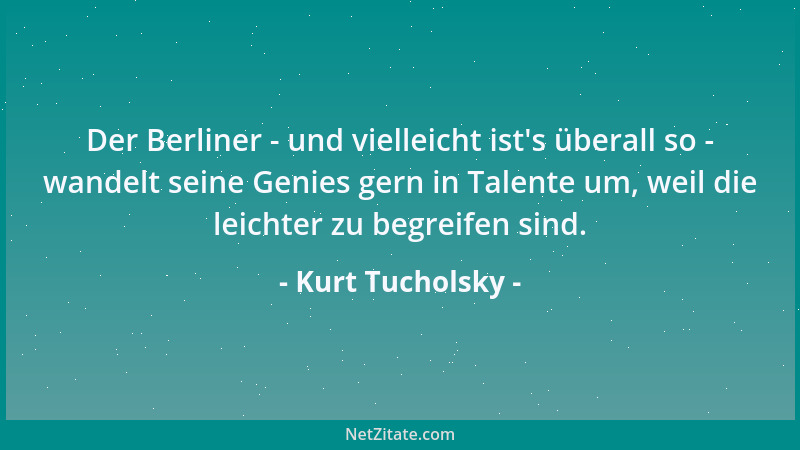 Kurt Tucholsky - Der Berliner - und vielleicht ist 's überall so - wandelt seine Genies gern in Talente um, weil die leichte...