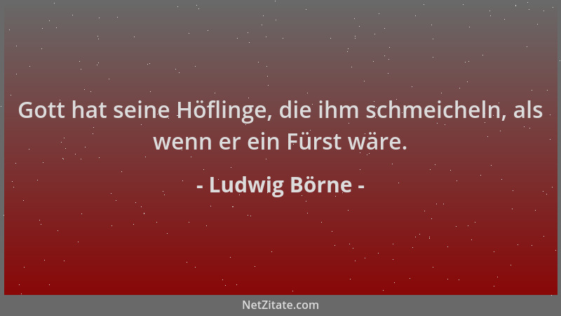Ludwig Börne - Gott hat seine Höflinge, die ihm schmeicheln, als wenn er ein Fürst wäre....