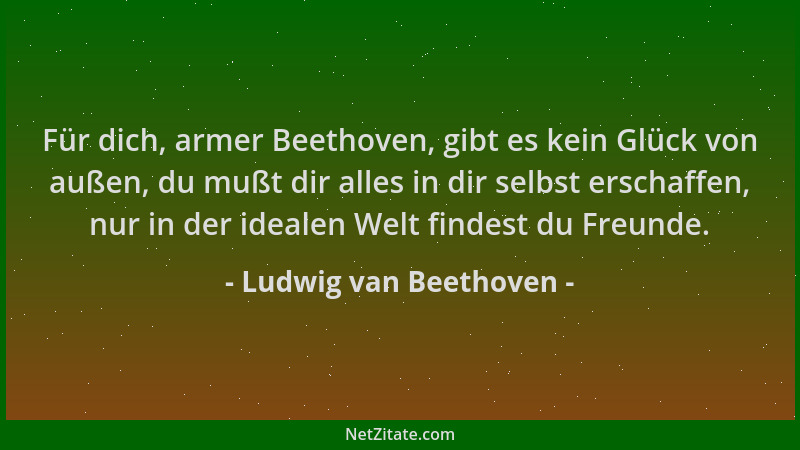 Ludwig van Beethoven - Für dich, armer Beethoven, gibt es kein Glück von außen, du mußt dir alles in dir selbst erschaffen,...