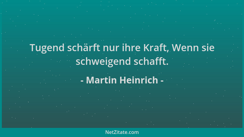 Martin Heinrich - Tugend schärft nur ihre Kraft, Wenn sie schweigend schafft....
