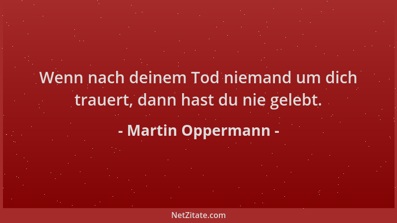 Martin Oppermann - Wenn nach deinem Tod niemand um dich trauert, dann hast du nie gelebt....
