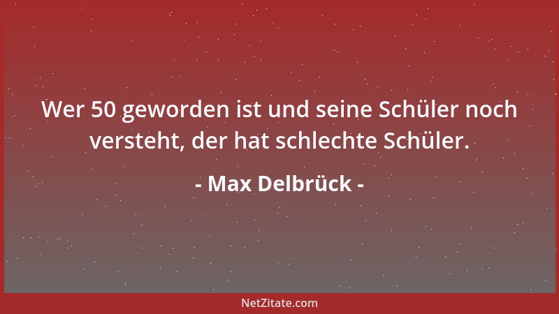 Max Delbrück - Wer 50 geworden ist und seine Schüler noch versteht, der hat schlechte Schüler....