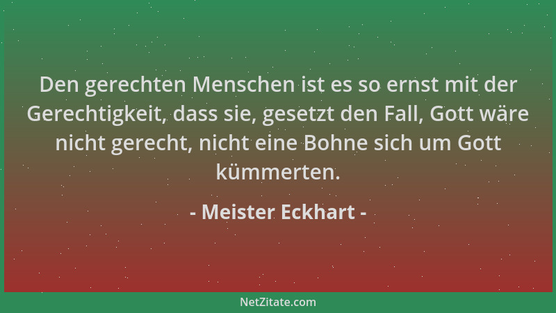 Meister Eckhart - Den gerechten Menschen ist es so ernst mit der Gerechtigkeit, dass sie, gesetzt den Fall, Gott wäre nicht...