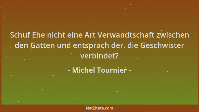Michel Tournier - Schuf Ehe nicht eine Art Verwandtschaft zwischen den Gatten und entsprach der, die Geschwister verbindet?...