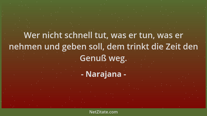 Narajana - Wer nicht schnell tut, was er tun, was er nehmen und geben soll, dem trinkt die Zeit den Genuß weg....