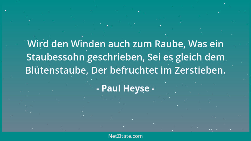 Paul Heyse - Wird den Winden auch zum Raube, Was ein Staubessohn geschrieben, Sei es gleich dem Blütenstaube, Der befruchte...