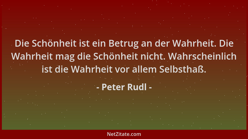 Peter Rudl - Die Schönheit ist ein Betrug an der Wahrheit. Die Wahrheit mag die Schönheit nicht. Wahrscheinlich ist die Wah...