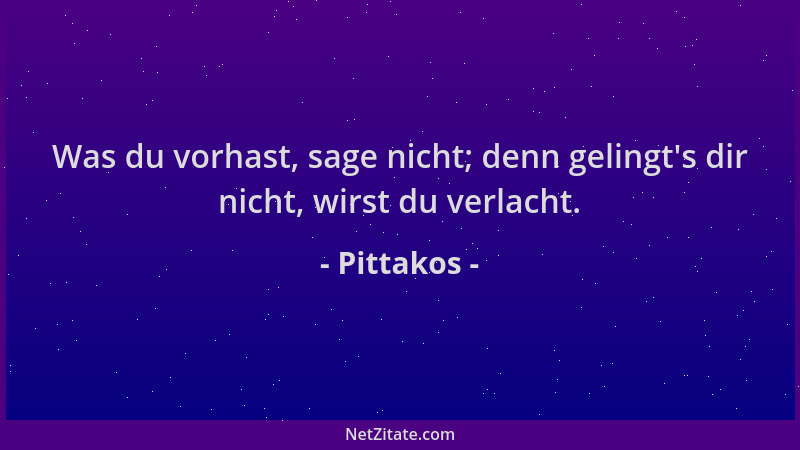Pittakos - Was du vorhast, sage nicht; denn gelingt 's dir nicht, wirst du verlacht....