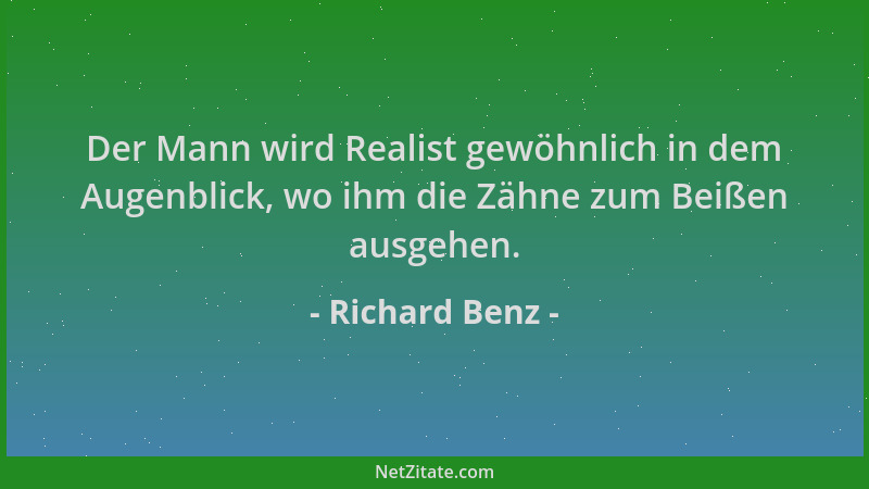 Richard Benz - Der Mann wird Realist gewöhnlich in dem Augenblick, wo ihm die Zähne zum Beißen ausgehen....