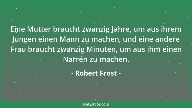 Robert Frost - Eine Mutter braucht zwanzig Jahre, um aus ihrem Jungen einen Mann zu machen, und eine andere Frau braucht zw...