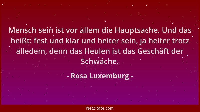 Rosa Luxemburg - Mensch sein ist vor allem die Hauptsache. Und das heißt: fest und klar und heiter sein, ja heiter trotz al...
