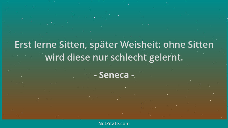 Seneca - Erst lerne Sitten, später Weisheit: ohne Sitten wird diese nur schlecht gelernt....