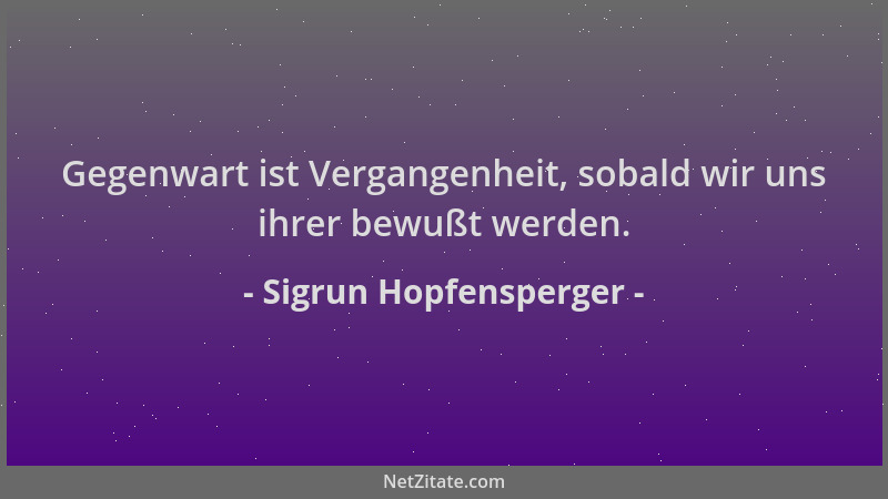 Sigrun Hopfensperger - Gegenwart ist Vergangenheit, sobald wir uns ihrer bewußt werden....